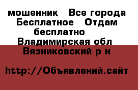 мошенник - Все города Бесплатное » Отдам бесплатно   . Владимирская обл.,Вязниковский р-н